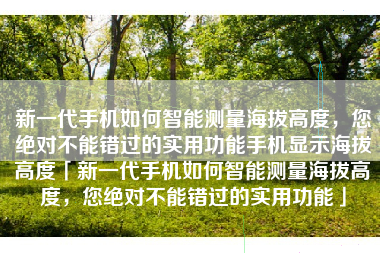 新一代手机如何智能测量海拔高度，您绝对不能错过的实用功能手机显示海拔高度「新一代手机如何智能测量海拔高度，您绝对不能错过的实用功能」
