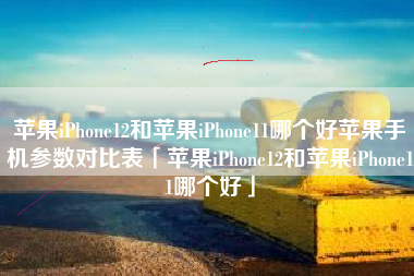 苹果iPhone12和苹果iPhone11哪个好苹果手机参数对比表「苹果iPhone12和苹果iPhone11哪个好」