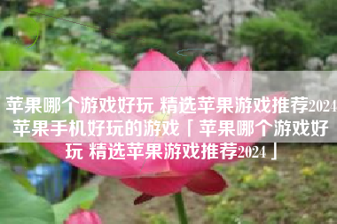 苹果哪个游戏好玩 精选苹果游戏推荐2024苹果手机好玩的游戏「苹果哪个游戏好玩 精选苹果游戏推荐2024」