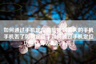 如何通过手机定位功能找到丢失的手机手机丢了如何定位「如何通过手机定位功能找到丢失的手机」