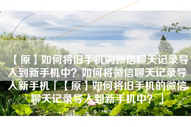 【原】如何将旧手机的微信聊天记录导入到新手机中？如何将微信聊天记录导入新手机「【原】如何将旧手机的微信聊天记录导入到新手机中？」