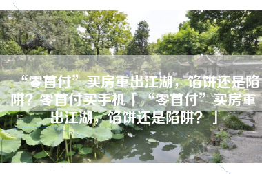 “零首付”买房重出江湖，馅饼还是陷阱？零首付买手机「“零首付”买房重出江湖，馅饼还是陷阱？」