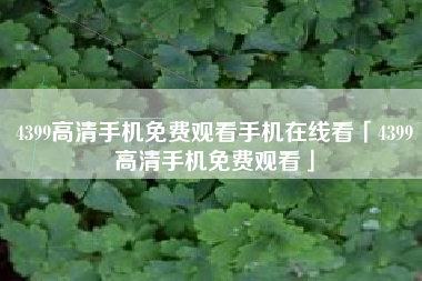 4399高清手机免费观看手机在线看「4399高清手机免费观看」