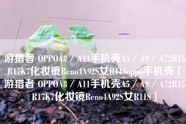 游猎者 OPPOA8／A11手机壳A5／A9／A72R15R17K7化妆镜Reno4A92S女R11Soppo手机壳「游猎者 OPPOA8／A11手机壳A5／A9／A72R15R17K7化妆镜Reno4A92S女R11S」