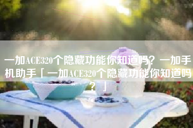 一加ACE320个隐藏功能你知道吗？一加手机助手「一加ACE320个隐藏功能你知道吗？」
