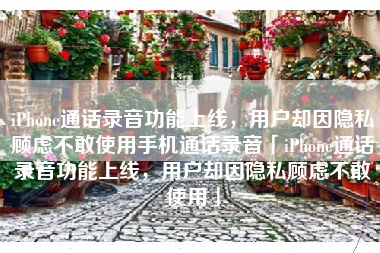iPhone通话录音功能上线，用户却因隐私顾虑不敢使用手机通话录音「iPhone通话录音功能上线，用户却因隐私顾虑不敢使用」