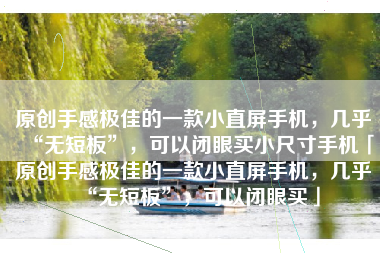 原创手感极佳的一款小直屏手机，几乎“无短板”，可以闭眼买小尺寸手机「原创手感极佳的一款小直屏手机，几乎“无短板”，可以闭眼买」