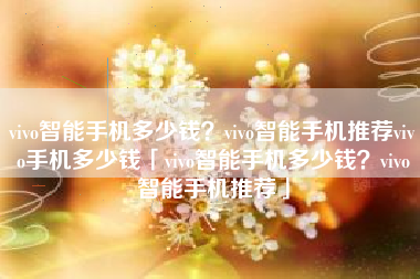 vivo智能手机多少钱？vivo智能手机推荐vivo手机多少钱「vivo智能手机多少钱？vivo智能手机推荐」