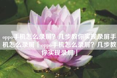oppo手机怎么录屏？几步教你实现录屏手机怎么录屏「oppo手机怎么录屏？几步教你实现录屏」