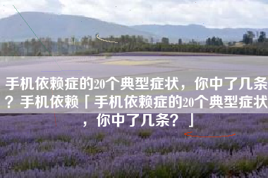 手机依赖症的20个典型症状，你中了几条？手机依赖「手机依赖症的20个典型症状，你中了几条？」