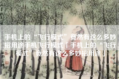 手机上的“飞行模式”竟然有这么多妙招用途手机飞行模式「手机上的“飞行模式”竟然有这么多妙招用途」