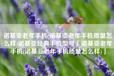 诺基亚老年手机(诺基亚老年手机质量怎么样)诺基亚经典手机型号「诺基亚老年手机(诺基亚老年手机质量怎么样)」