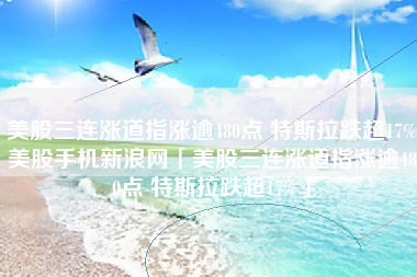 美股三连涨道指涨逾480点 特斯拉跌超17%美股手机新浪网「美股三连涨道指涨逾480点 特斯拉跌超17%」