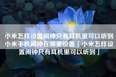 小米怎样设置闹钟只有耳机里可以听到小米手机闹钟在哪里设置「小米怎样设置闹钟只有耳机里可以听到」