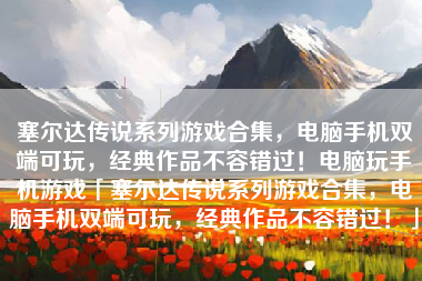 塞尔达传说系列游戏合集，电脑手机双端可玩，经典作品不容错过！电脑玩手机游戏「塞尔达传说系列游戏合集，电脑手机双端可玩，经典作品不容错过！」