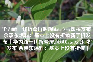 华为新一代折叠屏旗舰Mate Xs 2即将发布 余承东爆料：基本上没有折痕新手机发布「华为新一代折叠屏旗舰Mate Xs 2即将发布 余承东爆料：基本上没有折痕」