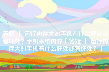 答疑 ｜ 运行内存大对手机有什么好处或者坏处？手机系统内存「答疑 ｜ 运行内存大对手机有什么好处或者坏处？」