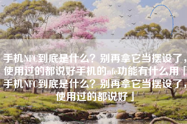 手机NFC到底是什么？别再拿它当摆设了，使用过的都说好手机的nfc功能有什么用「手机NFC到底是什么？别再拿它当摆设了，使用过的都说好」