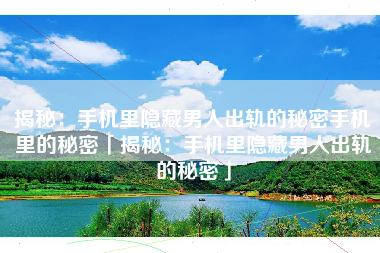 揭秘：手机里隐藏男人出轨的秘密手机里的秘密「揭秘：手机里隐藏男人出轨的秘密」