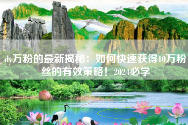 dy万粉的最新揭秘：如何快速获得10万粉丝的有效策略！2024必学
