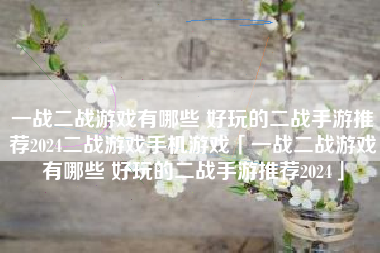 一战二战游戏有哪些 好玩的二战手游推荐2024二战游戏手机游戏「一战二战游戏有哪些 好玩的二战手游推荐2024」