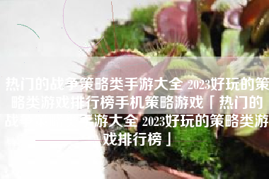 热门的战争策略类手游大全 2023好玩的策略类游戏排行榜手机策略游戏「热门的战争策略类手游大全 2023好玩的策略类游戏排行榜」