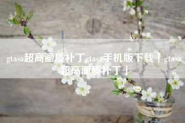 gtasa超高画质补丁gtasa手机版下载「gtasa超高画质补丁」