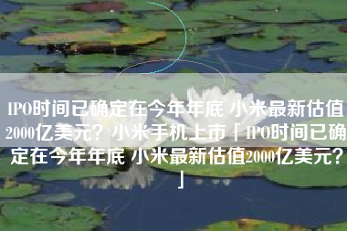 IPO时间已确定在今年年底 小米最新估值2000亿美元？小米手机上市「IPO时间已确定在今年年底 小米最新估值2000亿美元？」
