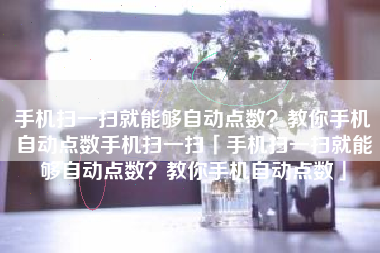手机扫一扫就能够自动点数？教你手机自动点数手机扫一扫「手机扫一扫就能够自动点数？教你手机自动点数」