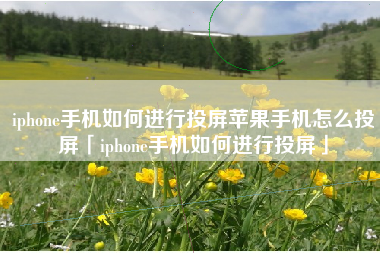iphone手机如何进行投屏苹果手机怎么投屏「iphone手机如何进行投屏」