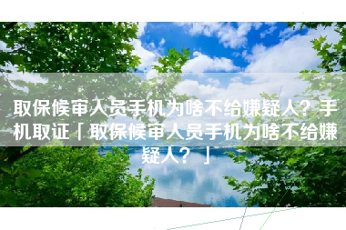 取保候审人员手机为啥不给嫌疑人？手机取证「取保候审人员手机为啥不给嫌疑人？」