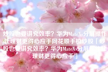 炒股也要讲究效率？华为MateXs分屏操作让理财更得心应手同花顺手机炒股「炒股也要讲究效率？华为MateXs分屏操作让理财更得心应手」
