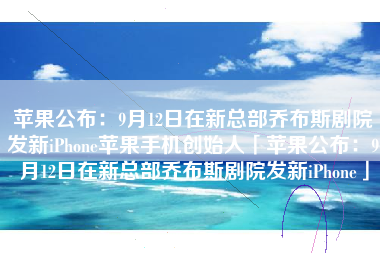 苹果公布：9月12日在新总部乔布斯剧院发新iPhone苹果手机创始人「苹果公布：9月12日在新总部乔布斯剧院发新iPhone」