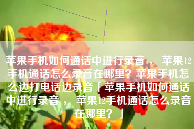 苹果手机如何通话中进行录音 ， 苹果12手机通话怎么录音在哪里？苹果手机怎么边打电话边录音「苹果手机如何通话中进行录音 ， 苹果12手机通话怎么录音在哪里？」