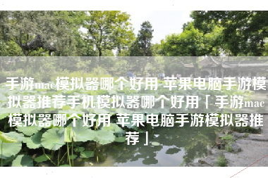 手游mac模拟器哪个好用 苹果电脑手游模拟器推荐手机模拟器哪个好用「手游mac模拟器哪个好用 苹果电脑手游模拟器推荐」