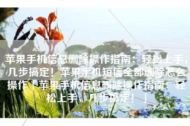 苹果手机信息删除操作指南：轻松上手，几步搞定！苹果手机短信全部删除怎么操作「苹果手机信息删除操作指南：轻松上手，几步搞定！」
