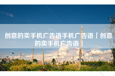 创意的卖手机广告语手机广告语「创意的卖手机广告语」