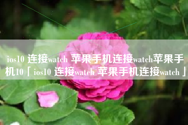 ios10 连接watch 苹果手机连接watch苹果手机10「ios10 连接watch 苹果手机连接watch」