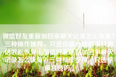 微信好友重新加回来聊天记录怎么恢复？三种操作推荐，只选你最合适的手机微信数据恢复「微信好友重新加回来聊天记录怎么恢复？三种操作推荐，只选你最合适的」