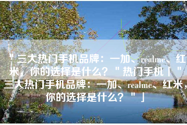＂三大热门手机品牌：一加、realme、红米，你的选择是什么？＂热门手机「＂三大热门手机品牌：一加、realme、红米，你的选择是什么？＂」