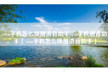vivo手机怎么唤醒语音助手vivo手机语音助手「vivo手机怎么唤醒语音助手」