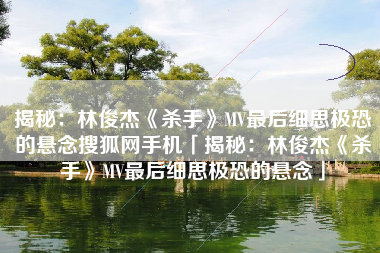 揭秘：林俊杰《杀手》MV最后细思极恐的悬念搜狐网手机「揭秘：林俊杰《杀手》MV最后细思极恐的悬念」
