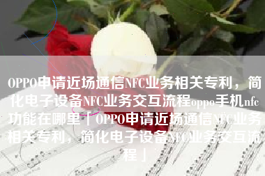 OPPO申请近场通信NFC业务相关专利，简化电子设备NFC业务交互流程oppo手机nfc功能在哪里「OPPO申请近场通信NFC业务相关专利，简化电子设备NFC业务交互流程」