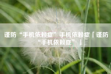 谨防“手机依赖症”手机依赖症「谨防“手机依赖症”」