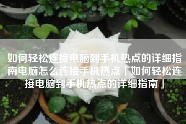 如何轻松连接电脑到手机热点的详细指南电脑怎么连接手机热点「如何轻松连接电脑到手机热点的详细指南」