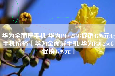 华为全面屏手机 华为P40 256G促销4799元4g手机价格「华为全面屏手机 华为P40 256G促销4799元」