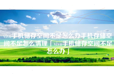 vivo手机储存空间不足怎么办手机存储空间不足怎么清理「vivo手机储存空间不足怎么办」