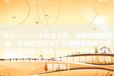 华为 Pocket 2 小折叠上线，搭载麒麟处理器，参数配置如何？价格算贵吗华为折叠手机价格「华为 Pocket 2 小折叠上线，搭载麒麟处理器，参数配置如何？价格算贵吗」