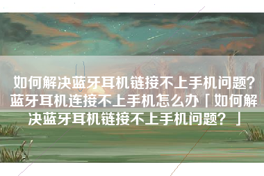 如何解决蓝牙耳机链接不上手机问题？蓝牙耳机连接不上手机怎么办「如何解决蓝牙耳机链接不上手机问题？」