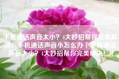 手机通话声音太小？4大妙招帮你完美解决！手机通话声音小怎么办「手机通话声音太小？4大妙招帮你完美解决！」